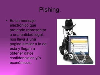 Pishing. Es un mensaje electrónico que pretende representar a una entidad legal, nos lleva a una pagina similar a la de esta y llegan a obtener datos confidenciales y/o económicos. 