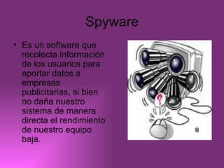 Spyware Es un software que recolecta información de los usuarios para aportar datos a empresas publicitarias, si bien no daña nuestro sistema de manera directa el rendimiento de nuestro equipo baja. 