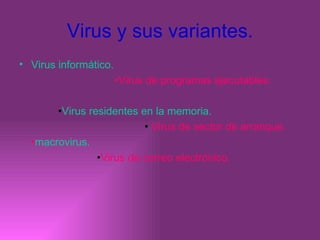 Virus y sus variantes. Virus informático. • Virus de programas ejecutables. • Virus residentes en la memoria. •  Virus de sector de arranque. • macrovirus. • Virus de correo electrónico. 