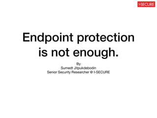 Endpoint protection
is not enough.
By

Sumedt Jitpukdebodin

Senior Security Researcher @ I-SECURE
 