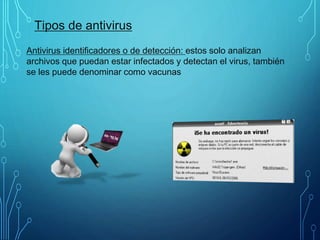 Tipos de antivirus
Antivirus identificadores o de detección: estos solo analizan
archivos que puedan estar infectados y detectan el virus, también
se les puede denominar como vacunas
 