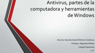 Antivirus, partes de la
computadora y herramientas
deWindows
Alumno: Gerardo Daniel Peñuñuri Cárdenas
Profesor:Alejandro Robles
Colegio Esperanza
1.’’a’’
 