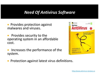 Provides protection against
malwares and viruses.
  Provides security to the
operating system in an affordable
cost.
   Increases the performance of the
system.
  Protection against latest virus definitions.

                                             http://www.antivirus-reviews.us
 