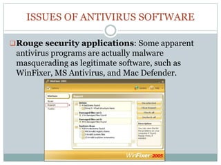ISSUES OF ANTIVIRUS SOFTWARE
Rouge security applications: Some apparent
antivirus programs are actually malware
masquerading as legitimate software, such as
WinFixer, MS Antivirus, and Mac Defender.
 
