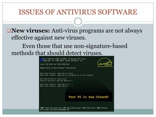 ISSUES OF ANTIVIRUS SOFTWARE
New viruses: Anti-virus programs are not always
effective against new viruses.
Even those that use non-signature-based
methods that should detect viruses.
 