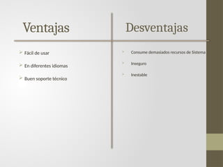 Ventajas
 Fácil de usar
 En diferentes idiomas
 Buen soporte técnico
Desventajas
 Consume demasiados recursos de Sistema
 Inseguro
 Inestable
 