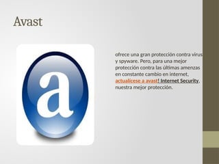 Avast
ofrece una gran protección contra virus
y spyware. Pero, para una mejor
protección contra las últimas amenzas
en constante cambio en internet,
actualícese a avast! Internet Security,
nuestra mejor protección.
 