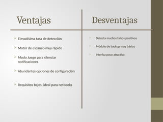 Ventajas
 Elevadísima tasa de detección
 Motor de escaneo muy rápido
 Modo Juego para silenciar
notificaciones
 Abundantes opciones de configuración
 Requisitos bajos, ideal para netbooks
Desventajas
 Detecta muchos falsos positivos
 Módulo de backup muy básico
 Interfaz poco atractiva
 