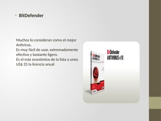 • BitDefender
Muchos lo consideran como el mejor
Antivirus.
Es muy fácil de usar, extremadamente
efectivo y bastante ligero.
Es el más económico de la lista a unos
US$ 25 la licencia anual
 