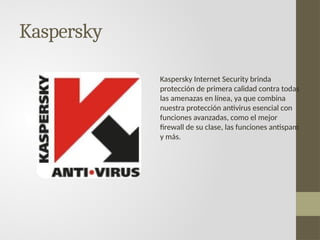 Kaspersky
Kaspersky Internet Security brinda
protección de primera calidad contra todas
las amenazas en línea, ya que combina
nuestra protección antivirus esencial con
funciones avanzadas, como el mejor
firewall de su clase, las funciones antispam
y más.
 