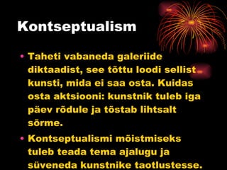 Kontseptualism Taheti vabaneda galeriide diktaadist, see tõttu loodi sellist kunsti, mida ei saa osta. Kuidas osta aktsiooni: kunstnik tuleb iga päev rõdule ja tõstab lihtsalt sõrme.  Kontseptualismi mõistmiseks tuleb teada tema ajalugu ja süveneda kunstnike taotlustesse. 