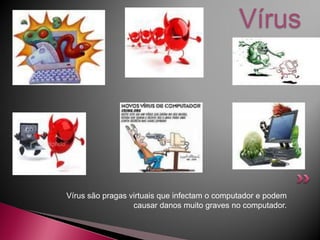 Vírus




Vírus são pragas virtuais que infectam o computador e podem
                  causar danos muito graves no computador.
 
