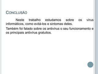 CONCLUSÃO
       Neste trabalho estudamos sobre os vírus
informáticos, como evitá-los e sintomas deles.
Também foi falado sobre os antivírus o seu funcionamento e
os principais antivírus gratuitos.
 