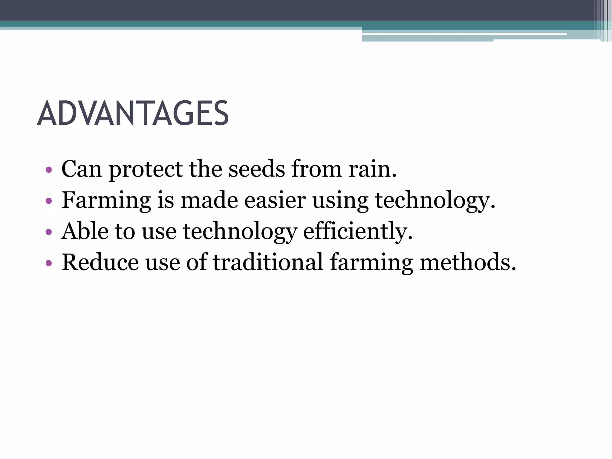 ADVANTAGES
• Can protect the seeds from rain.
• Farming is made easier using technology.
• Able to use technology efficiently.
• Reduce use of traditional farming methods.
 