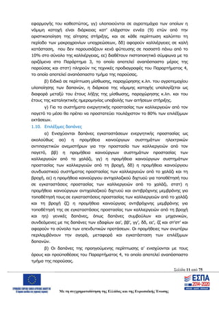 Σελίδα 11 από 75
Με τη συγχρηματοδότηση της Ελλάδας και της Ευρωπαϊκής Ένωσης
εφαρμογής του καθεστώτος, γγ) υλοποιούνται σε αγροτεμάχια των οποίων η
νόμιμη κατοχή είναι διάρκειας κατ’ ελάχιστον εννέα (9) ετών από την
οριστικοποίηση της αίτησης στήριξης, και σε κάθε περίπτωση καλύπτει τη
περίοδο των μακροχρονίων υποχρεώσεων, δδ) αφορούν καλλιέργειες σε καλή
κατάσταση, που δεν παρουσιάζουν κενά φύτευσης σε ποσοστό πάνω από το
10% στο σύνολο της καλλιέργειας, εε) διαθέτουν πιστοποιητικό σύμφωνα με τα
οριζόμενα στο Παράρτημα 3, το οποίο αποτελεί αναπόσπαστο μέρος της
παρούσας και στστ) πληρούν τις τεχνικές προδιαγραφές του Παραρτήματος 4,
το οποίο αποτελεί αναπόσπαστο τμήμα της παρούσας.
β) Ειδικά σε περίπτωση μίσθωσης, παραχώρησης κ.λπ. του αγροτεμαχίου
υλοποίησης των δαπανών, η διάρκεια της νόμιμης κατοχής υπολογίζεται ως
διαφορά μεταξύ του έτους λήξης της μίσθωσης, παραχώρησης κ.λπ. και του
έτους της καταληκτικής ημερομηνίας υποβολής των αιτήσεων στήριξης.
γ) Για τα συστήματα ενεργητικής προστασίας των καλλιεργειών από τον
παγετό το μέσο θα πρέπει να προστατεύει τουλάχιστον το 80% των επιλέξιμων
εκτάσεων.
1.10. Επιλέξιμες δαπάνες
α) Ενισχύονται δαπάνες εγκαταστάσεων ενεργητικής προστασίας ως
ακολούθως αα) η προμήθεια καινούργιων συστημάτων ηλεκτρικών
αντιπαγετικών ανεμιστήρων για την προστασία των καλλιεργειών από τον
παγετό, ββ) η προμήθεια καινούργιων συστημάτων προστασίας των
καλλιεργειών από το χαλάζι, γγ) η προμήθεια καινούργιων συστημάτων
προστασίας των καλλιεργειών από τη βροχή, δδ) η προμήθεια καινούργιου
συνδυαστικού συστήματος προστασίας των καλλιεργειών από το χαλάζι και τη
βροχή, εε) η προμήθεια καινούργιου αντιχαλαζικού διχτυού για τοποθέτησή του
σε εγκαταστάσεις προστασίας των καλλιεργειών από το χαλάζι, στστ) η
προμήθεια καινούργιων αντιχαλαζικού διχτυού και αντιβρόχινης μεμβράνης για
τοποθέτησή τους σε εγκαταστάσεις προστασίας των καλλιεργειών από το χαλάζι
και τη βροχή ζζ) η προμήθεια καινούργιας αντιβρόχινης μεμβράνης για
τοποθέτησή της σε εγκαταστάσεις προστασίας των καλλιεργειών από τη βροχή
και ηη) γενικές δαπάνες, όπως δαπάνες συμβούλων και μηχανικών,
συνδεόμενες με τις δαπάνες των εδαφίων αα’, ββ’, γγ’, δδ, εε’, ζζ και στ’στ’ και
αφορούν το σύνολο των επενδυτικών προτάσεων. Οι προμήθειες των ανωτέρω
περιλαμβάνουν την αγορά, μεταφορά και εγκατάσταση των επιλέξιμων
δαπανών.
β) Οι δαπάνες της προηγούμενης περίπτωσης α’ ενισχύονται με τους
όρους και προϋποθέσεις του Παραρτήματος 4, το οποίο αποτελεί αναπόσπαστο
τμήμα της παρούσας.
ΑΔΑ: ΩΨΖΜ4653ΠΓ-ΣΥ5
 