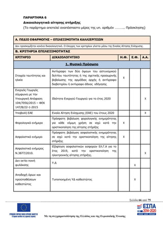 Σελίδα 66 από 75
Με τη συγχρηματοδότηση της Ελλάδας και της Ευρωπαϊκής Ένωσης
ΠΑΡΑΡΤΗΜΑ 6
Δικαιολογητικά αίτησης στήριξης
(Το παράρτημα αποτελεί αναπόσπαστο μέρος της υπ. αριθμόν ……….. Πρόσκλησης)
Α. ΠΕΔΙΟ ΕΦΑΡΜΟΓΗΣ – ΕΠΙΛΕΞΙΜΟΤΗΤΑ ΚΑΛΛΙΕΡΓΕΙΩΝ
Δεν προσκομίζεται κανένα δικαιολογητικό. Ο έλεγχος των κριτηρίων γίνεται μέσω της Ενιαίας Αίτησης Ενίσχυσης.
Β. ΚΡΙΤΗΡΙΑ ΕΠΙΛΕΞΙΜΟΤΗΤΑΣ
ΚΡΙΤΗΡΙΟ ΔΙΚΑΙΟΛΟΓΗΤΙΚΟ Η.Φ. Ε.Φ. Α.Α.
1. Φυσικό Πρόσωπο
Στοιχεία ταυτότητας και
ηλικία
Αντίγραφο των δύο όψεων του αστυνομικού
δελτίου ταυτότητας ή της σχετικής προσωρινής
βεβαίωσης της αρμόδιας αρχής ή αντίγραφο
διαβατηρίου ή αντίγραφο άδειας οδήγησης
Χ
Ενεργός Γεωργός
σύμφωνα με την
Υπουργική Απόφαση
104/7056/2015 – ΦΕΚ
147/Β/22-1-2015
Ιδιότητα Ενεργού Γεωργού για το έτος 2020 Χ
Υποβολή ΕΑΕ Ενιαία Αίτηση Ενίσχυσης (ΕΑΕ) του έτους 2020 Χ
Φορολογικά ενήμερο
Πρόσφατη βεβαίωση φορολογικής ενημερότητας
για κάθε νόμιμη χρήση σε ισχύ κατά την
οριστικοποίηση της αίτησης στήριξης
Χ
Ασφαλιστικά ενήμερο
Πρόσφατη βεβαίωση ασφαλιστικής ενημερότητας
σε ισχύ κατά την οριστικοποίηση της αίτησης
στήριξης
Χ
Ασφαλιστικά ενήμερος
Ν.3877/2010.
Εξόφληση ασφαλιστικών εισφορών ΕΛ.Γ.Α για το
έτος 2019, κατά την οριστικοποίηση της
ηλεκτρονικής αίτησης στήριξης.
Χ
Δεν εκτίει ποινή
φυλάκισης
Υ.Δ
Χ
Αποδοχή όρων και
προϋποθέσεων
καθεστώτος
Τυποποιημένη ΥΔ καθεστώτος Χ
ΑΔΑ: ΩΨΖΜ4653ΠΓ-ΣΥ5
 