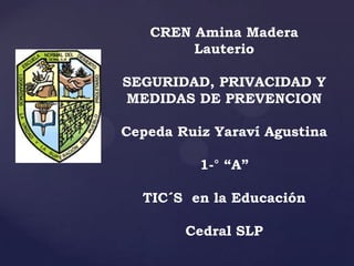 CREN Amina Madera
Lauterio
SEGURIDAD, PRIVACIDAD Y
MEDIDAS DE PREVENCION
Cepeda Ruiz Yaraví Agustina
1-° “A”
TIC´S en la Educación
Cedral SLP
 