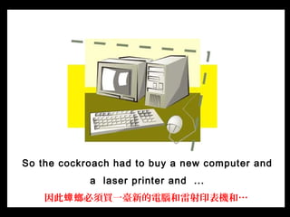 So the cockroach had to buy a new computer and
a laser printer and ...
因此 螂必須買一臺新的電腦和雷射印表機和…蟑
 