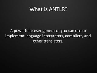 What is ANTLR?
A powerful parser generator you can use to
implement language interpreters, compilers, and
other translators.
 