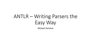 ANTLR – Writing Parsers the
Easy Way
Michael Yarichuk
 