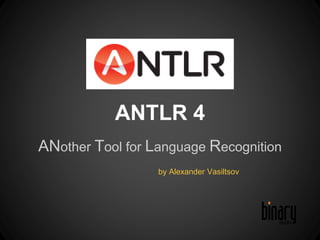 ANTLR 4 
ANother Tool for Language Recognition 
by Alexander Vasiltsov 
 
