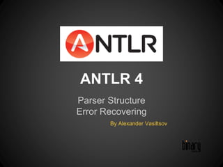 ANTLR 4 
Parser Structure 
Error Recovering 
By Alexander Vasiltsov 
 