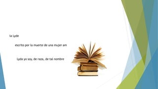 la Lyde 
escrito por la muerte de una mujer amada 
Lyda yo soy, de raza, de tal nombre 
 