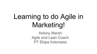 Learning to do Agile in
Marketing!
Antony Marsh
Agile and Lean Coach
PT Ekipa Indonesia
 