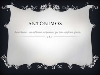 ANTÓNIMOS
Recuerda que…los antónimos son palabras que tiene significado opuesto.

 