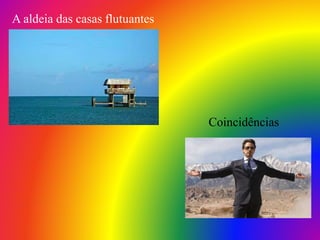 A aldeia das casas flutuantes
Coincidências
 