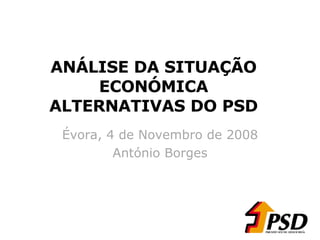 ANÁLISE DA SITUAÇÃO ECONÓMICA ALTERNATIVAS DO PSD Évora, 4 de Novembro de 2008 António Borges 
