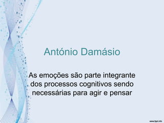 António Damásio As emoções são parte integrante dos processos cognitivos sendo necessárias para agir e pensar 