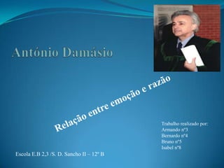 António Damásio Relação entre emoção e razão Trabalho realizado por: Armando nº3 Bernardo nº4 Bruno nº5 Isabel nº8  Escola E.B 2,3 /S. D. Sancho II – 12º B   