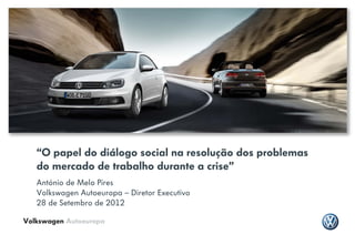 “O papel do diálogo social na resolução dos problemas
   do mercado de trabalho durante a crise”
   António de Melo Pires
   Volkswagen Autoeuropa – Diretor Executivo
   28 de Setembro de 2012

Volkswagen Autoeuropa
 