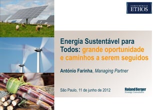 Energia Sustentável para
Todos: grande oportunidade
e caminhos a serem seguidos
António Farinha, Managing Partner


São Paulo, 11 de junho de 2012



                                 Conferência Ethos - Energia.pptx   1
 