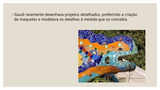 ◦ Gaudi raramente desenhava projetos detalhados, preferindo a criação
de maquetes e modelava os detalhes à medida que os concebia.
 