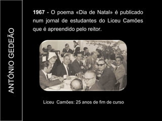 1967 - O poema «Dia de Natal» é publicado
                 num jornal de estudantes do Liceu Camões
                 que é apreendido pelo reitor.
ANTÓNIO GEDEÃO




                     Liceu Camões: 25 anos de fim de curso
 