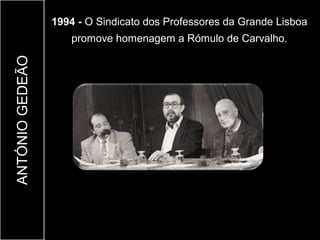 1994 - O Sindicato dos Professores da Grande Lisboa
                    promove homenagem a Rómulo de Carvalho.
ANTÓNIO GEDEÃO
 
