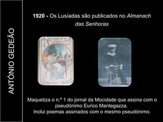 1920 - Os Lusíadas são publicados no Almanach
                                   das Senhoras
ANTÓNIO GEDEÃO




                 Maquetiza o n.º 1 do jornal da Mocidade que assina com o
                             pseudónimo Eurico Mantegazza.
                   Inclui poemas assinados com o mesmo pseudónimo.
 