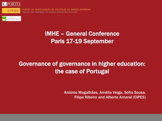 IMHE – General Conference
           Paris 17-19 September


Governance of governance in higher education:
            the case of Portugal


                António Magalhães, Amélia Veiga, Sofia Sousa,
                     Filipa Ribeiro and Alberto Amaral (CIPES)
 