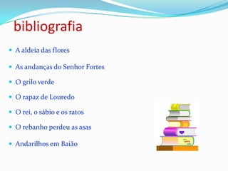 bibliografiaA aldeia das flores As andanças do Senhor Fortes O grilo verde O rapaz de LouredoO rei, o sábio e os ratos O rebanho perdeu as asasAndarilhos em Baião 