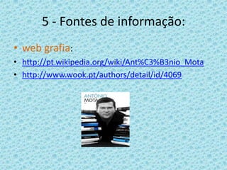 5 - Fontes de informação:
• web grafia:
• http://pt.wikipedia.org/wiki/Ant%C3%B3nio_Mota
• http://www.wook.pt/authors/detail/id/4069
 