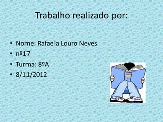 Trabalho realizado por:

•   Nome: Rafaela Louro Neves
•   nº17
•   Turma: 8ºA
•   8/11/2012
 