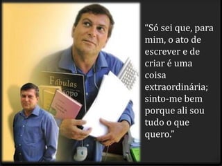 “Só sei que, para
mim, o ato de
escrever e de
criar é uma
coisa
extraordinária;
sinto-me bem
porque ali sou
tudo o que
quero.”
 