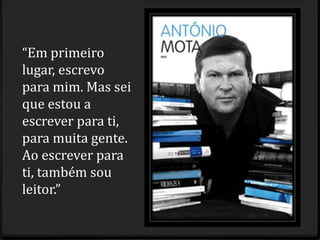 “Em primeiro
lugar, escrevo
para mim. Mas sei
que estou a
escrever para ti,
para muita gente.
Ao escrever para
ti, também sou
leitor.”
 