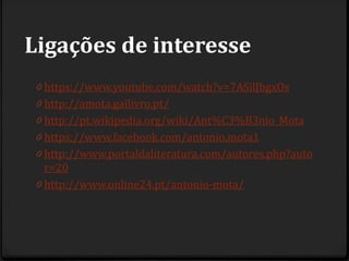 Ligações de interesse
0 https://www.youtube.com/watch?v=7ASilJbgxOs
0 http://amota.gailivro.pt/
0 http://pt.wikipedia.org/wiki/Ant%C3%B3nio_Mota
0 https://www.facebook.com/antonio.mota1
0 http://www.portaldaliteratura.com/autores.php?auto
r=20
0 http://www.online24.pt/antonio-mota/
 