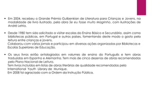  Em 2004, recebeu o Grande Prémio Gulbenkian de Literatura para Crianças e Jovens, na 
modalidade de livro ilustrado, pel...