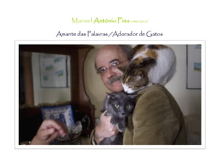 Manuel António Pina (1943/2012)

Amante das Palavras /Adorador de Gatos
 