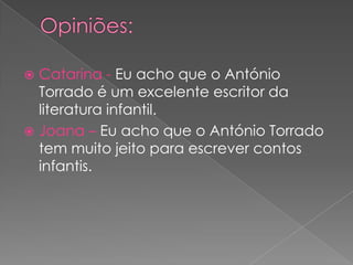 Opiniões:Catarina - Eu acho que o António Torrado é um excelente escritor da literatura infantil.Joana – Eu acho que o António Torrado tem muito jeito para escrever contos infantis.  