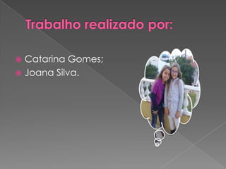 Trabalho realizado por:Catarina Gomes;Joana Silva. 